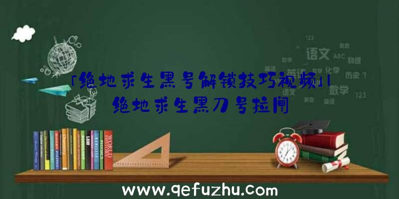 「绝地求生黑号解锁技巧视频」|绝地求生黑刀号拉闸